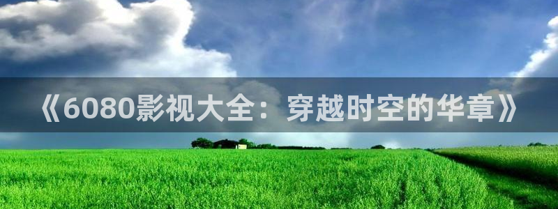 南瓜影视大全在线观看：《6080影视大全：穿越时空的华章》