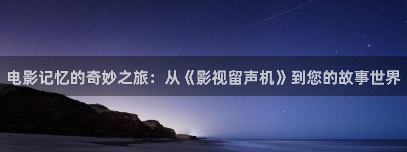 南瓜影视怎么下载：电影记忆的奇妙之旅：从《影视留声机》到您的故事世界